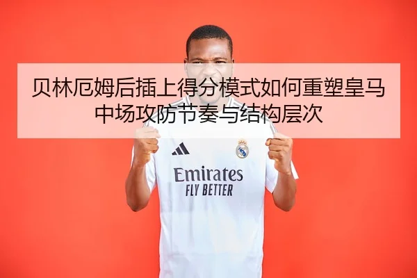 贝林厄姆后插上得分模式如何重塑皇马中场攻防节奏与结构层次