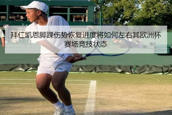 拜仁凯恩脚踝伤势恢复进度将如何左右其欧洲杯赛场竞技状态