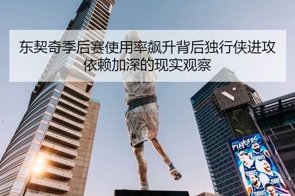 东契奇季后赛使用率飙升背后独行侠进攻依赖加深的现实观察