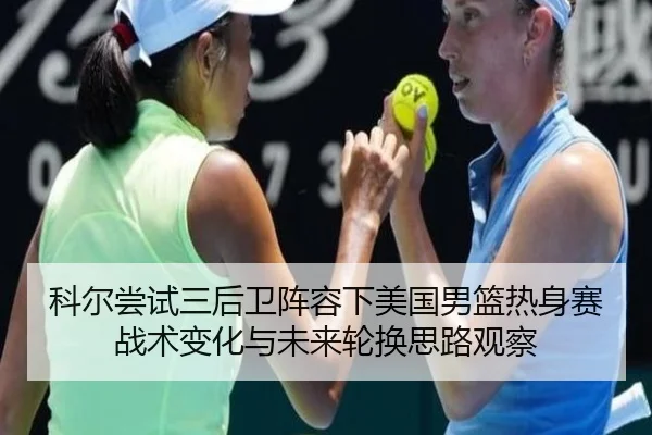 科尔尝试三后卫阵容下美国男篮热身赛战术变化与未来轮换思路观察