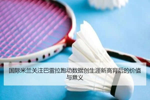 国际米兰关注巴雷拉跑动数据创生涯新高背后的价值与意义